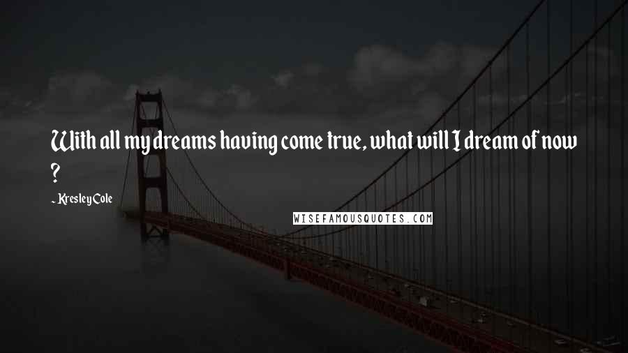 Kresley Cole Quotes: With all my dreams having come true, what will I dream of now ?