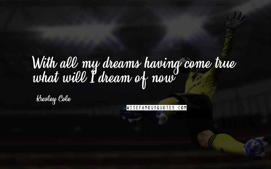 Kresley Cole Quotes: With all my dreams having come true, what will I dream of now ?