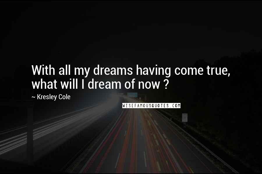 Kresley Cole Quotes: With all my dreams having come true, what will I dream of now ?