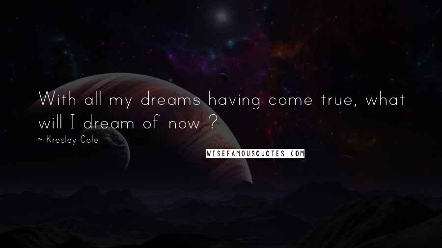 Kresley Cole Quotes: With all my dreams having come true, what will I dream of now ?