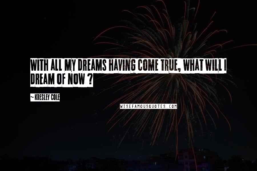 Kresley Cole Quotes: With all my dreams having come true, what will I dream of now ?