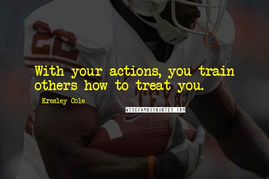 Kresley Cole Quotes: With your actions, you train others how to treat you.