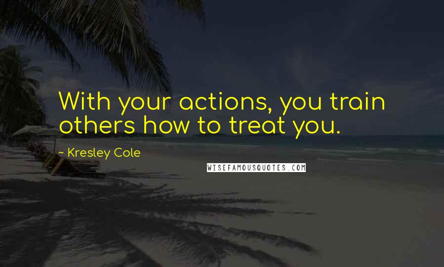 Kresley Cole Quotes: With your actions, you train others how to treat you.