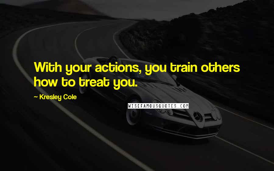 Kresley Cole Quotes: With your actions, you train others how to treat you.