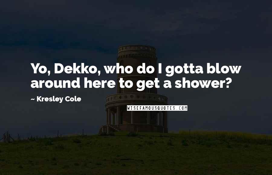 Kresley Cole Quotes: Yo, Dekko, who do I gotta blow around here to get a shower?