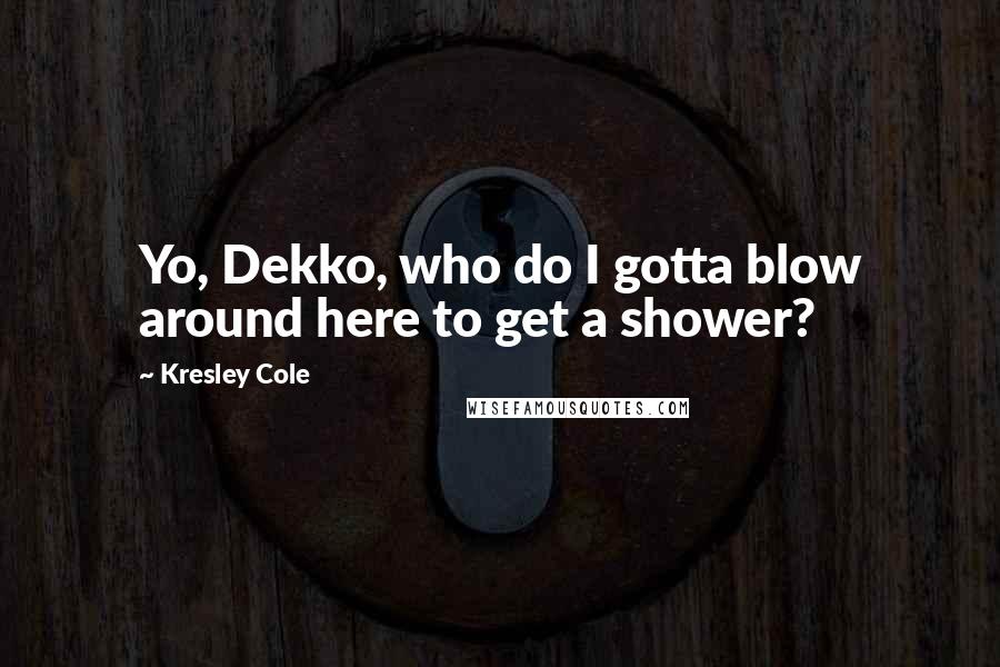 Kresley Cole Quotes: Yo, Dekko, who do I gotta blow around here to get a shower?