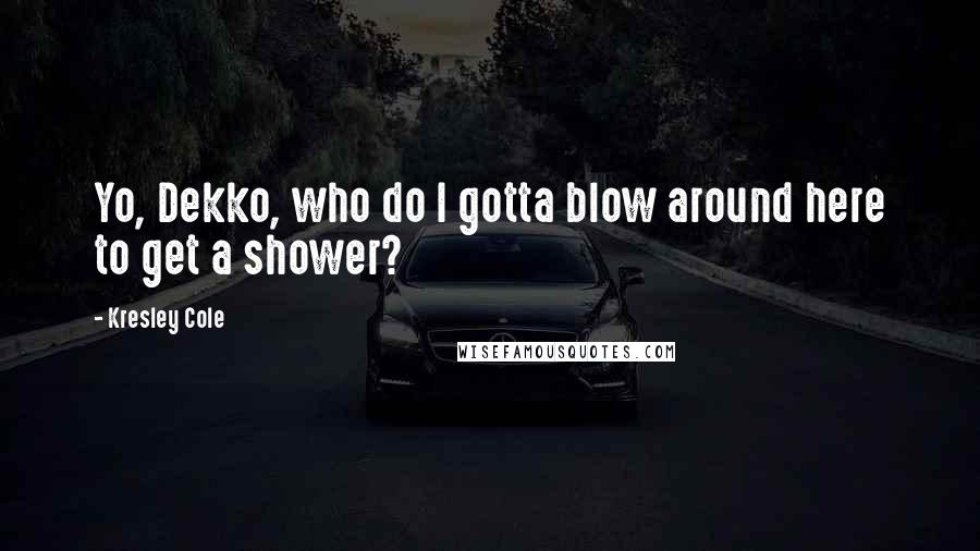 Kresley Cole Quotes: Yo, Dekko, who do I gotta blow around here to get a shower?