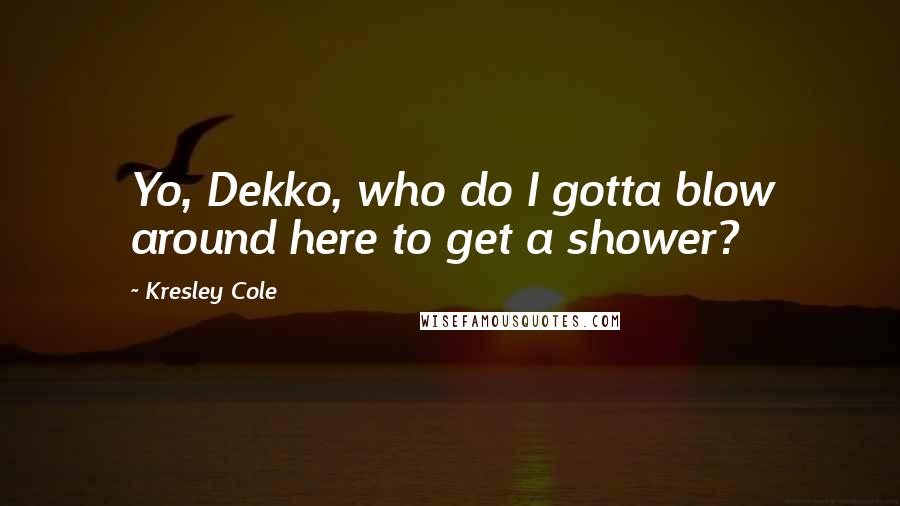 Kresley Cole Quotes: Yo, Dekko, who do I gotta blow around here to get a shower?