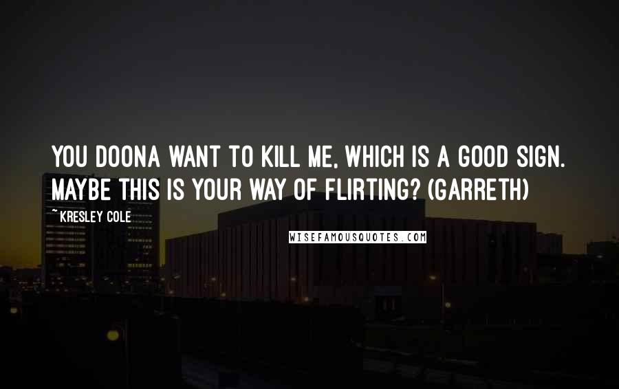 Kresley Cole Quotes: You doona want to kill me, which is a good sign. Maybe this is your way of flirting? (Garreth)