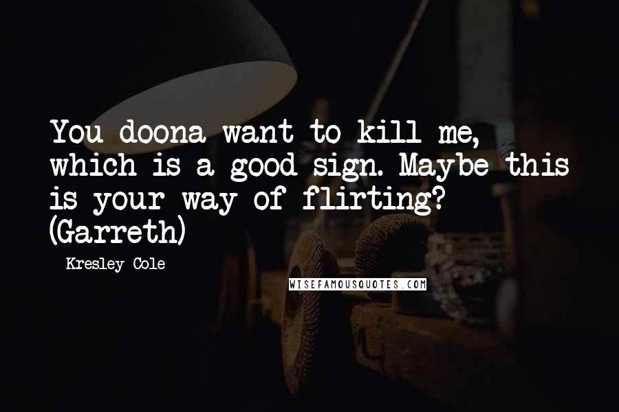 Kresley Cole Quotes: You doona want to kill me, which is a good sign. Maybe this is your way of flirting? (Garreth)