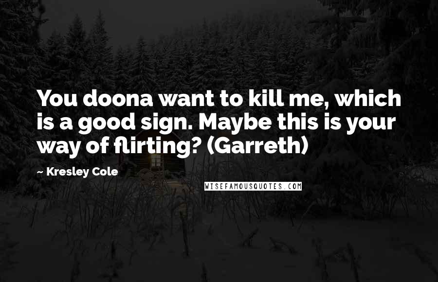 Kresley Cole Quotes: You doona want to kill me, which is a good sign. Maybe this is your way of flirting? (Garreth)