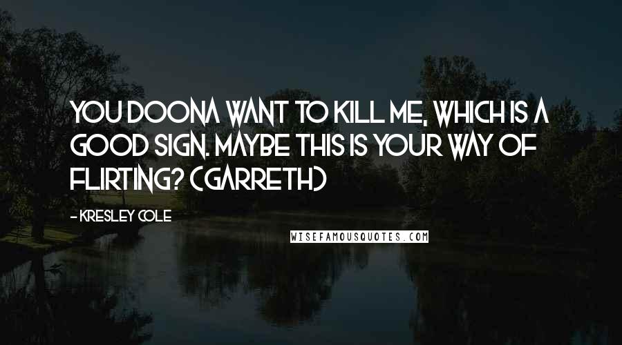 Kresley Cole Quotes: You doona want to kill me, which is a good sign. Maybe this is your way of flirting? (Garreth)