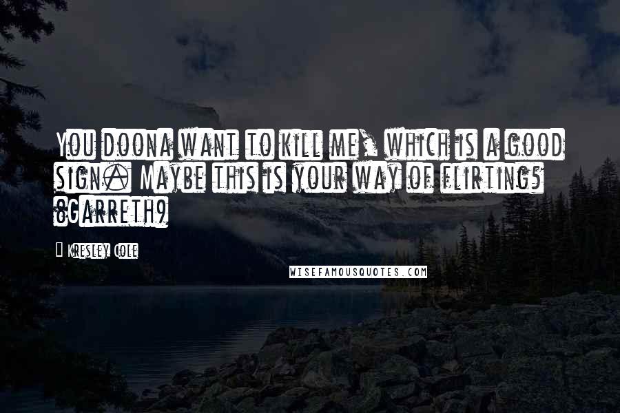 Kresley Cole Quotes: You doona want to kill me, which is a good sign. Maybe this is your way of flirting? (Garreth)