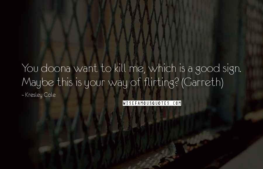 Kresley Cole Quotes: You doona want to kill me, which is a good sign. Maybe this is your way of flirting? (Garreth)