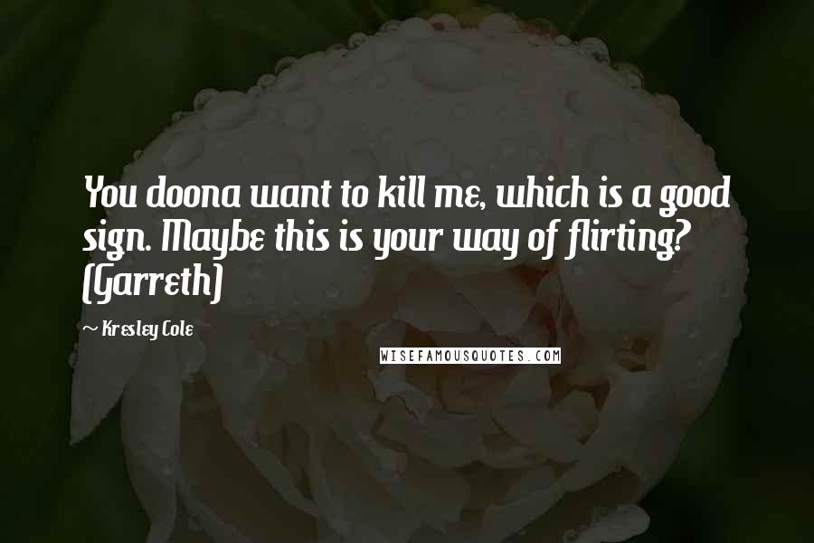 Kresley Cole Quotes: You doona want to kill me, which is a good sign. Maybe this is your way of flirting? (Garreth)