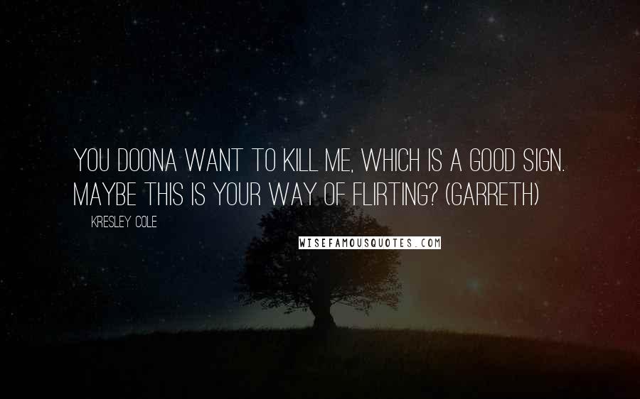 Kresley Cole Quotes: You doona want to kill me, which is a good sign. Maybe this is your way of flirting? (Garreth)