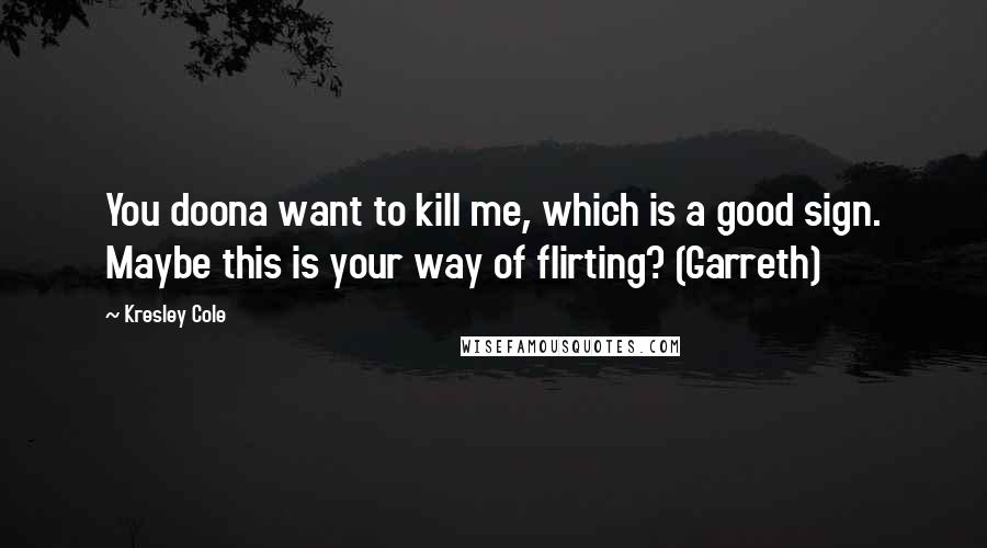 Kresley Cole Quotes: You doona want to kill me, which is a good sign. Maybe this is your way of flirting? (Garreth)