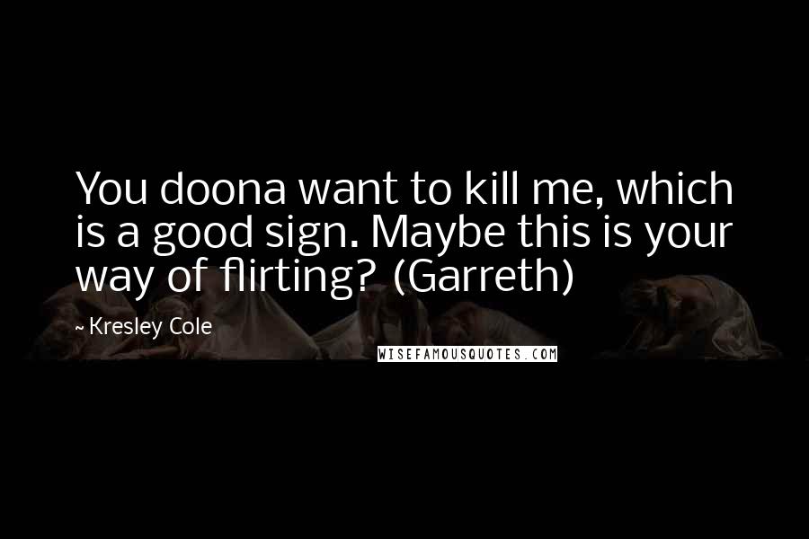 Kresley Cole Quotes: You doona want to kill me, which is a good sign. Maybe this is your way of flirting? (Garreth)