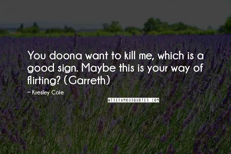 Kresley Cole Quotes: You doona want to kill me, which is a good sign. Maybe this is your way of flirting? (Garreth)