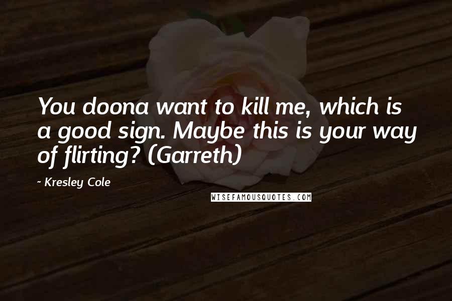 Kresley Cole Quotes: You doona want to kill me, which is a good sign. Maybe this is your way of flirting? (Garreth)