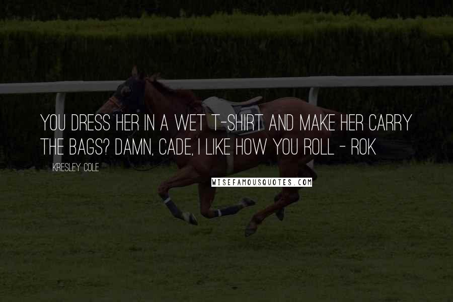 Kresley Cole Quotes: You dress her in a wet T-shirt and make her carry the bags? Damn, Cade, I like how you roll - Rok