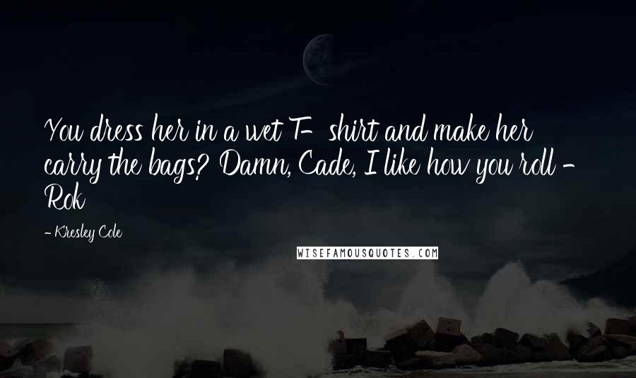 Kresley Cole Quotes: You dress her in a wet T-shirt and make her carry the bags? Damn, Cade, I like how you roll - Rok