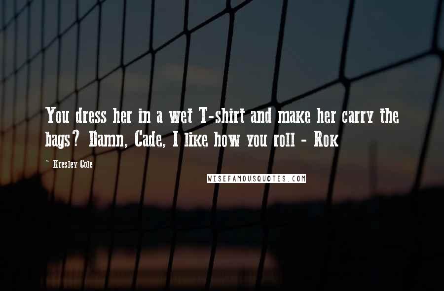 Kresley Cole Quotes: You dress her in a wet T-shirt and make her carry the bags? Damn, Cade, I like how you roll - Rok