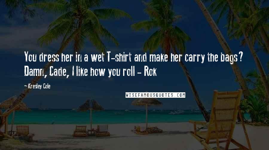 Kresley Cole Quotes: You dress her in a wet T-shirt and make her carry the bags? Damn, Cade, I like how you roll - Rok