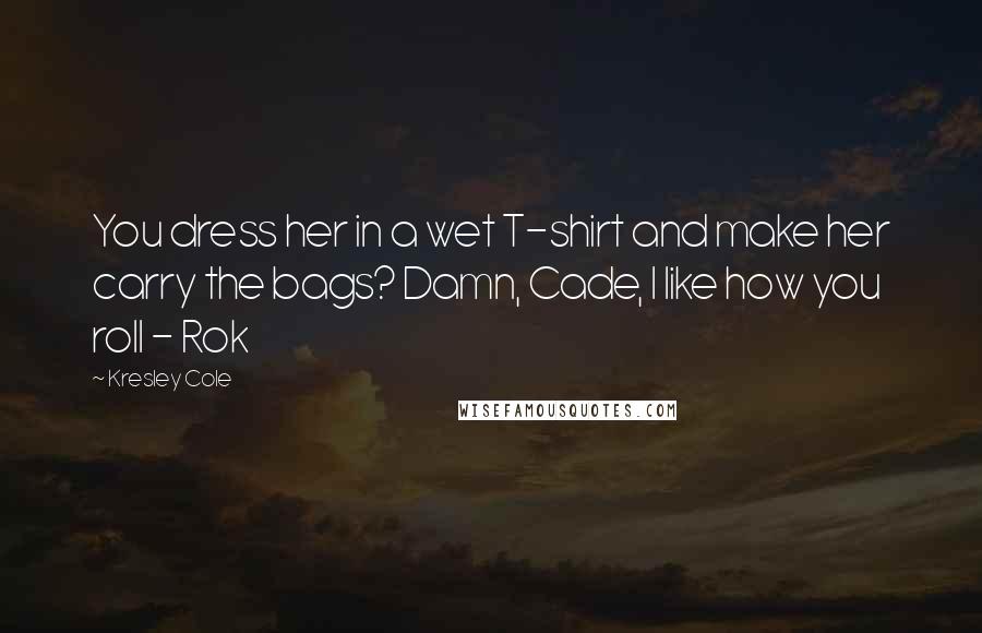 Kresley Cole Quotes: You dress her in a wet T-shirt and make her carry the bags? Damn, Cade, I like how you roll - Rok