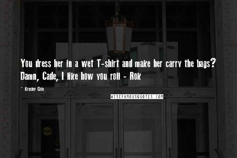 Kresley Cole Quotes: You dress her in a wet T-shirt and make her carry the bags? Damn, Cade, I like how you roll - Rok