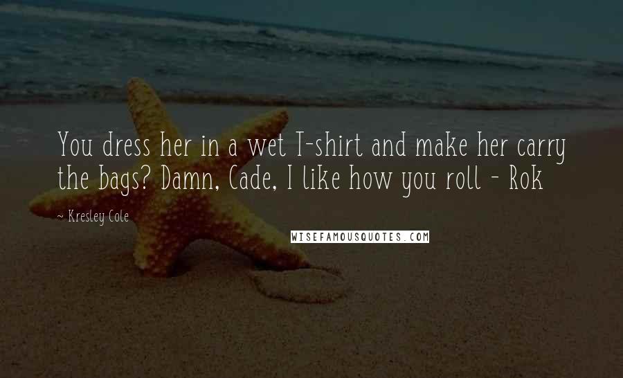 Kresley Cole Quotes: You dress her in a wet T-shirt and make her carry the bags? Damn, Cade, I like how you roll - Rok