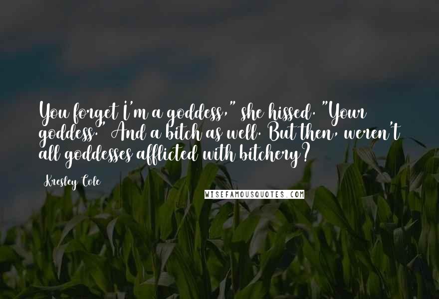 Kresley Cole Quotes: You forget I'm a goddess," she hissed. "Your goddess." And a bitch as well. But then, weren't all goddesses afflicted with bitchery?