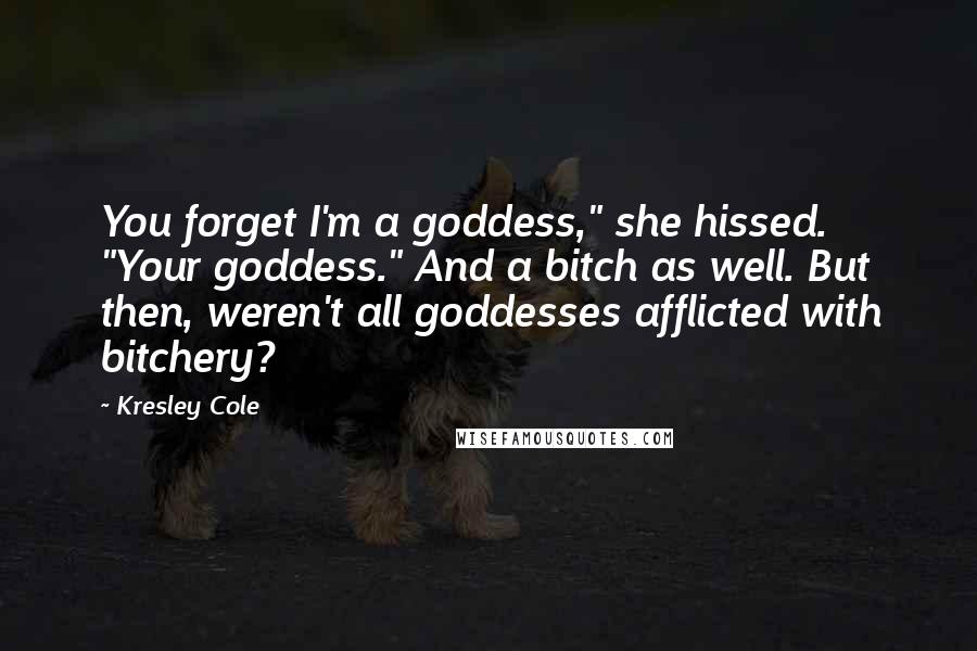 Kresley Cole Quotes: You forget I'm a goddess," she hissed. "Your goddess." And a bitch as well. But then, weren't all goddesses afflicted with bitchery?