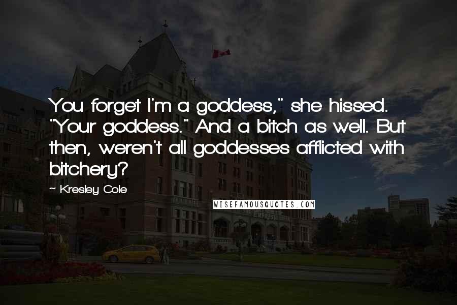Kresley Cole Quotes: You forget I'm a goddess," she hissed. "Your goddess." And a bitch as well. But then, weren't all goddesses afflicted with bitchery?