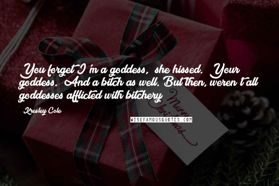 Kresley Cole Quotes: You forget I'm a goddess," she hissed. "Your goddess." And a bitch as well. But then, weren't all goddesses afflicted with bitchery?