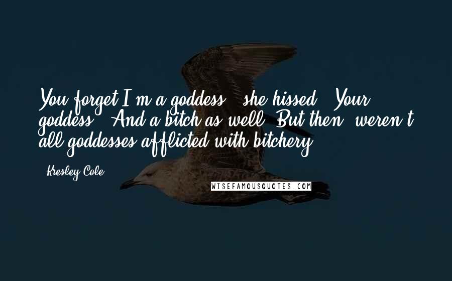 Kresley Cole Quotes: You forget I'm a goddess," she hissed. "Your goddess." And a bitch as well. But then, weren't all goddesses afflicted with bitchery?