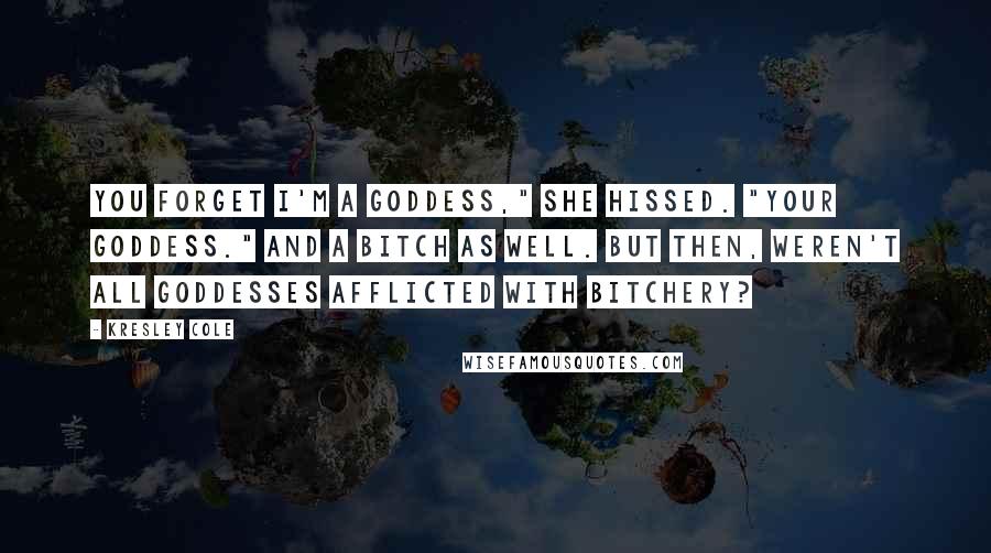 Kresley Cole Quotes: You forget I'm a goddess," she hissed. "Your goddess." And a bitch as well. But then, weren't all goddesses afflicted with bitchery?