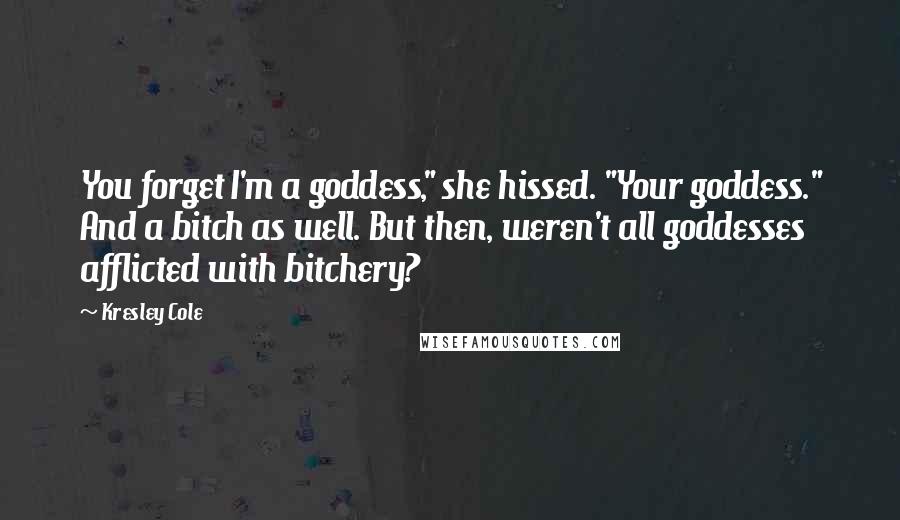 Kresley Cole Quotes: You forget I'm a goddess," she hissed. "Your goddess." And a bitch as well. But then, weren't all goddesses afflicted with bitchery?