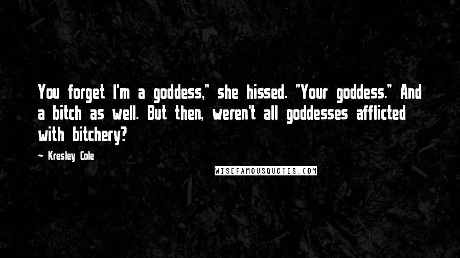 Kresley Cole Quotes: You forget I'm a goddess," she hissed. "Your goddess." And a bitch as well. But then, weren't all goddesses afflicted with bitchery?