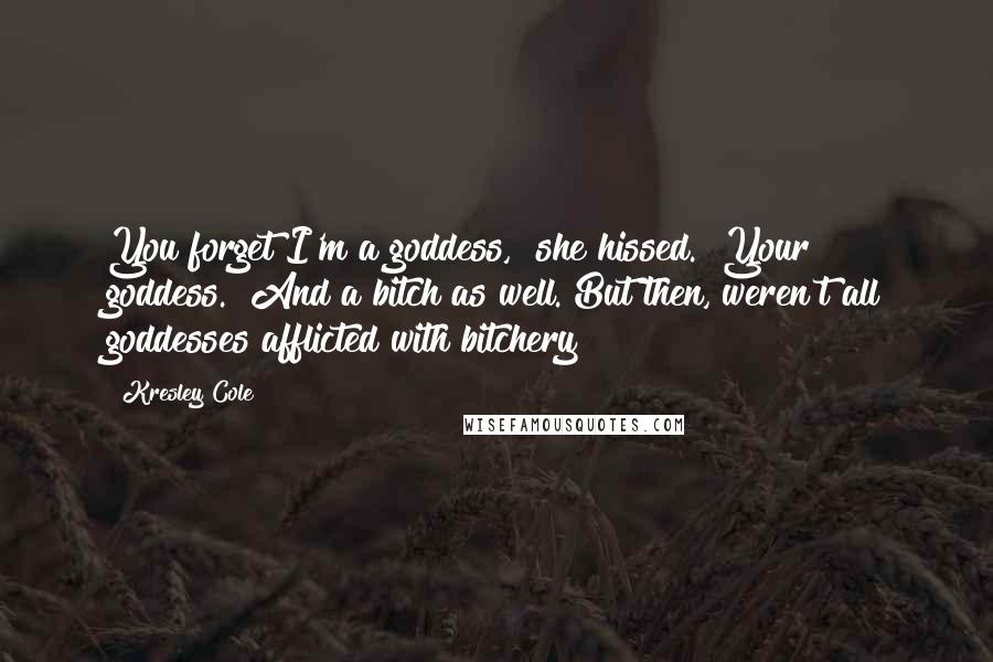 Kresley Cole Quotes: You forget I'm a goddess," she hissed. "Your goddess." And a bitch as well. But then, weren't all goddesses afflicted with bitchery?