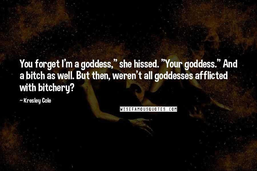 Kresley Cole Quotes: You forget I'm a goddess," she hissed. "Your goddess." And a bitch as well. But then, weren't all goddesses afflicted with bitchery?