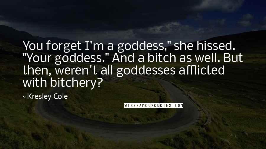 Kresley Cole Quotes: You forget I'm a goddess," she hissed. "Your goddess." And a bitch as well. But then, weren't all goddesses afflicted with bitchery?