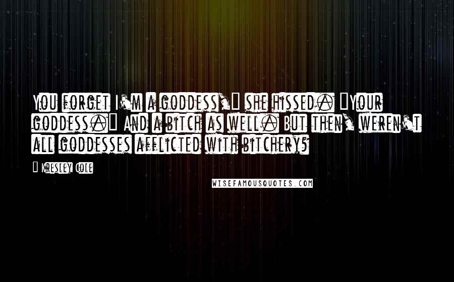 Kresley Cole Quotes: You forget I'm a goddess," she hissed. "Your goddess." And a bitch as well. But then, weren't all goddesses afflicted with bitchery?