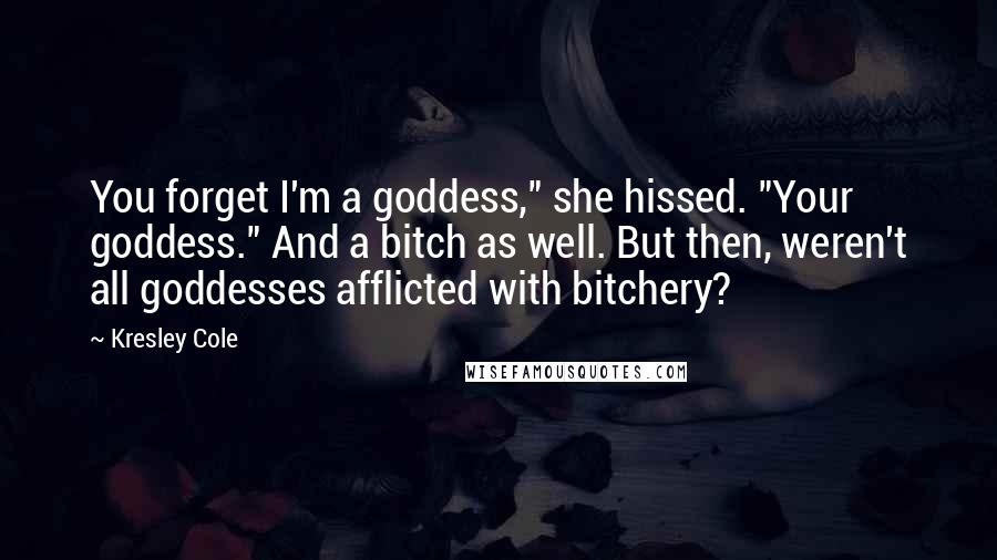 Kresley Cole Quotes: You forget I'm a goddess," she hissed. "Your goddess." And a bitch as well. But then, weren't all goddesses afflicted with bitchery?