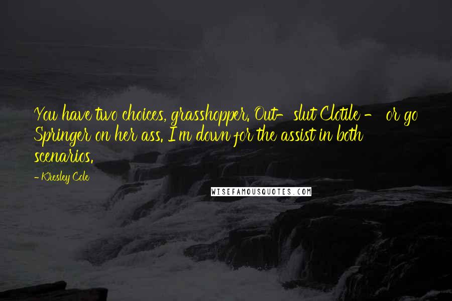 Kresley Cole Quotes: You have two choices, grasshopper. Out-slut Clotile - or go Springer on her ass. I'm down for the assist in both scenarios.