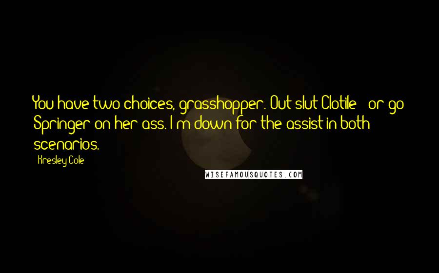 Kresley Cole Quotes: You have two choices, grasshopper. Out-slut Clotile - or go Springer on her ass. I'm down for the assist in both scenarios.