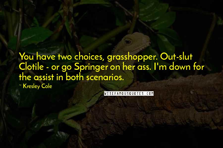 Kresley Cole Quotes: You have two choices, grasshopper. Out-slut Clotile - or go Springer on her ass. I'm down for the assist in both scenarios.