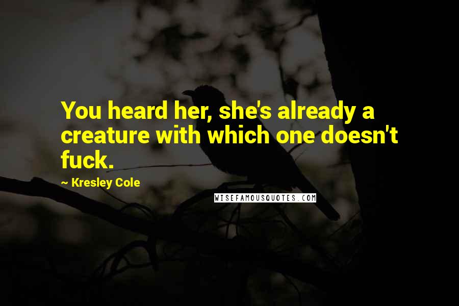 Kresley Cole Quotes: You heard her, she's already a creature with which one doesn't fuck.