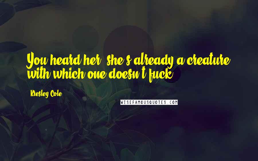 Kresley Cole Quotes: You heard her, she's already a creature with which one doesn't fuck.