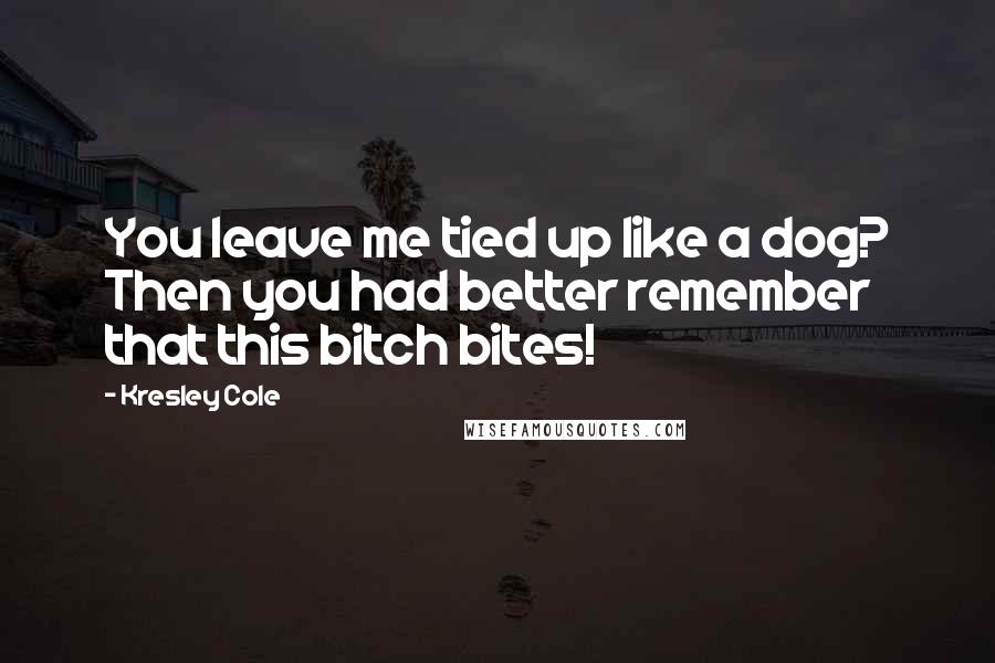 Kresley Cole Quotes: You leave me tied up like a dog? Then you had better remember that this bitch bites!
